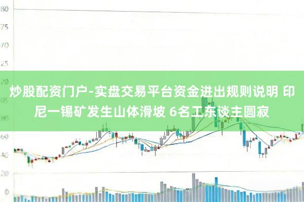炒股配资门户-实盘交易平台资金进出规则说明 印尼一锡矿发生山体滑坡 6名工东谈主圆寂