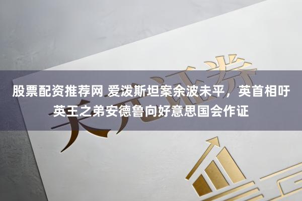 股票配资推荐网 爱泼斯坦案余波未平，英首相吁英王之弟安德鲁向好意思国会作证