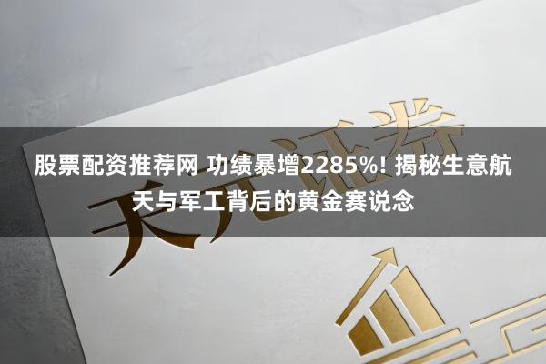 股票配资推荐网 功绩暴增2285%! 揭秘生意航天与军工背后的黄金赛说念