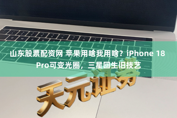 山东股票配资网 苹果用啥我用啥？iPhone 18 Pro可变光圈，三星回生旧技艺