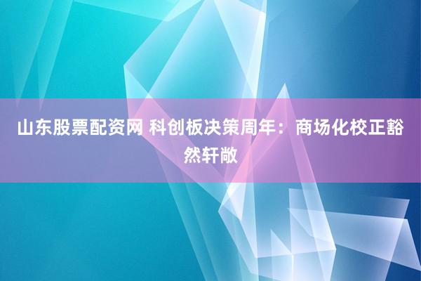 山东股票配资网 科创板决策周年：商场化校正豁然轩敞