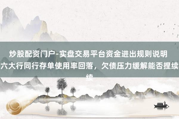 炒股配资门户-实盘交易平台资金进出规则说明 六大行同行存单使用率回落，欠债压力缓解能否捏续