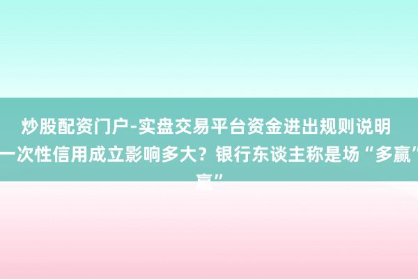 炒股配资门户-实盘交易平台资金进出规则说明 一次性信用成立影响多大？银行东谈主称是场“多赢”