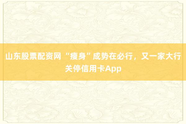 山东股票配资网 “瘦身”成势在必行,又一家大行关停信用卡App