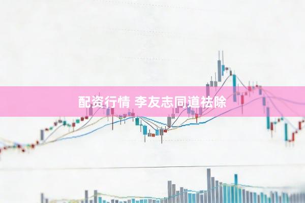 配资行情 李友志同道祛除