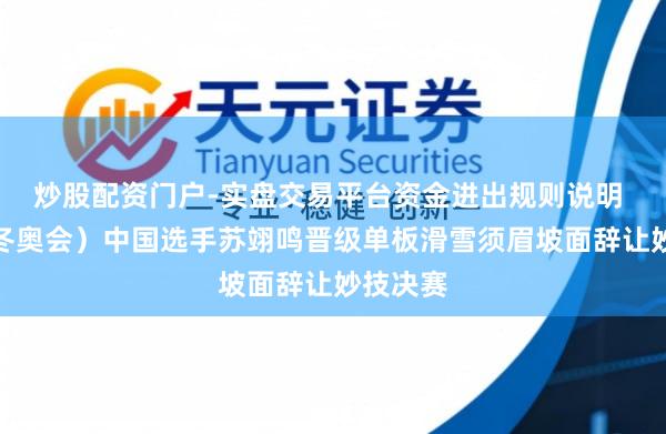 炒股配资门户-实盘交易平台资金进出规则说明 （米兰冬奥会）中国选手苏翊鸣晋级单板滑雪须眉坡面辞让妙技决赛