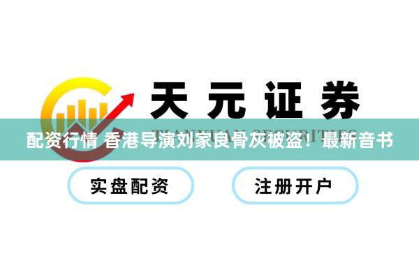 配资行情 香港导演刘家良骨灰被盗！最新音书