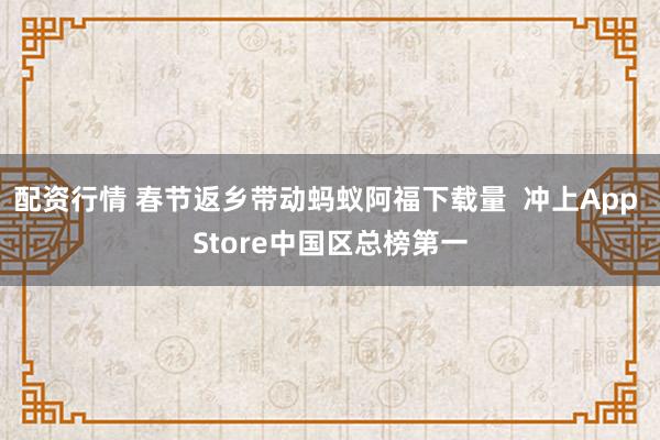 配资行情 春节返乡带动蚂蚁阿福下载量  冲上App Store中国区总榜第一