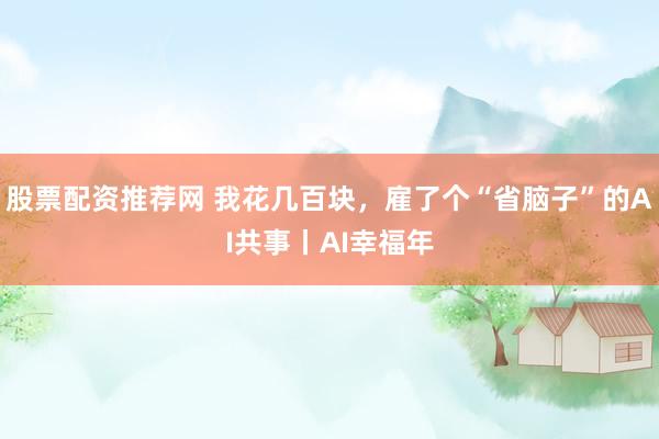 股票配资推荐网 我花几百块，雇了个“省脑子”的AI共事丨AI幸福年