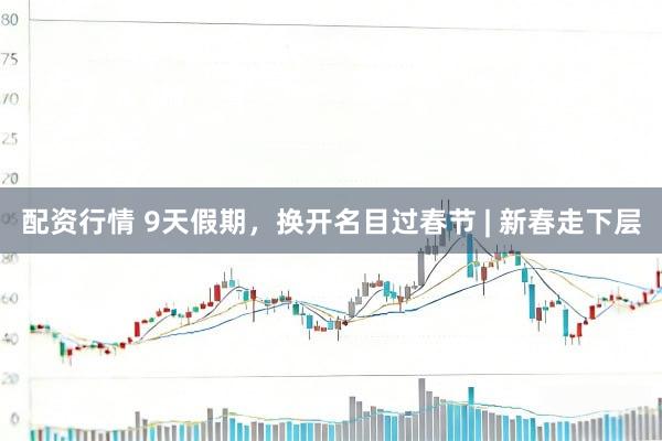 配资行情 9天假期,换开名目过春节 | 新春走下层