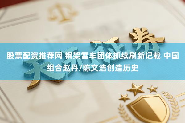 股票配资推荐网 钢架雪车团体抓续刷新记载 中国组合赵丹/陈文浩创造历史