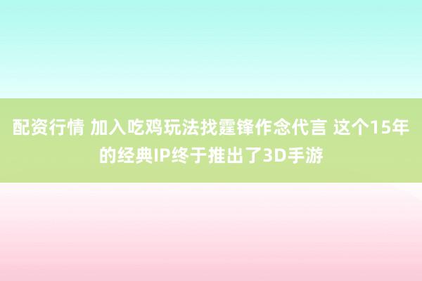 配资行情 加入吃鸡玩法找霆锋作念代言 这个15年的经典IP终于推出了3D手游