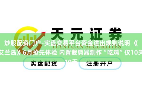 炒股配资门户-实盘交易平台资金进出规则说明 《艾兰岛》6月抢先体验 内置裁剪器制作“吃鸡”仅10天