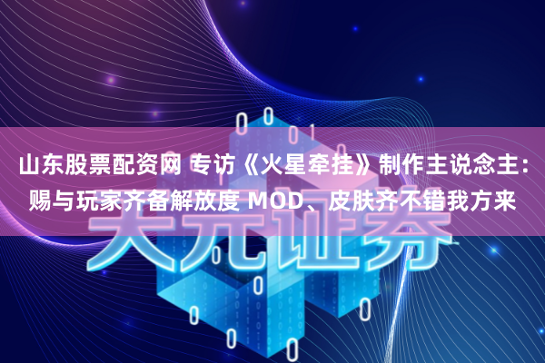 山东股票配资网 专访《火星牵挂》制作主说念主：赐与玩家齐备解放度 MOD、皮肤齐不错我方来