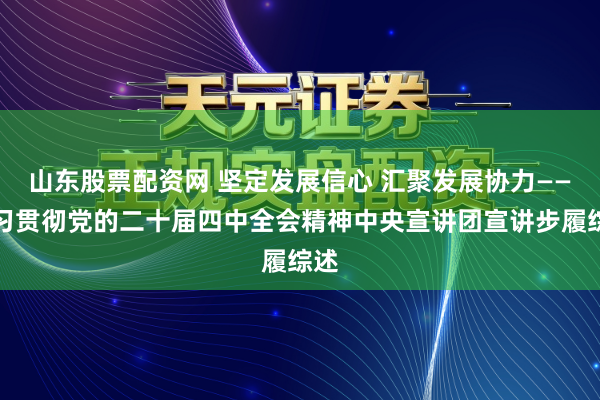 山东股票配资网 坚定发展信心 汇聚发展协力——学习贯彻党的二十届四中全会精神中央宣讲团宣讲步履综述