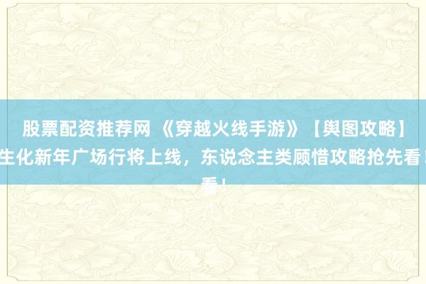 股票配资推荐网 《穿越火线手游》【舆图攻略】生化新年广场行将上线，东说念主类顾惜攻略抢先看！