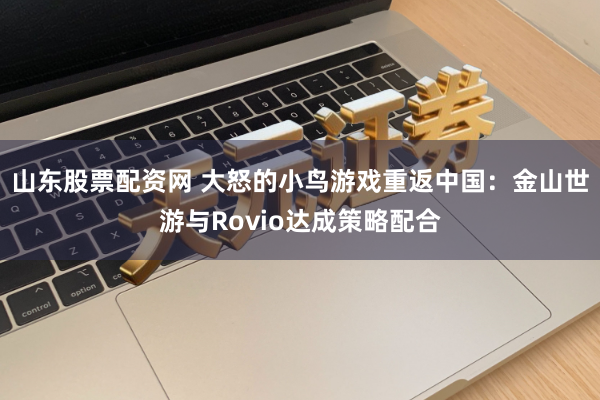 山东股票配资网 大怒的小鸟游戏重返中国:金山世游与Rovio达成策略配合