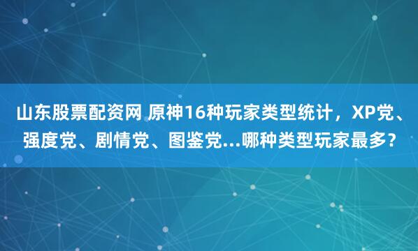 山东股票配资网 原神16种玩家类型统计，XP党、强度党、剧情党、图鉴党...哪种类型玩家最多？