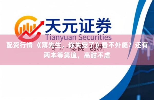 配资行情 《薄先生，你失宠了》看不外瘾？还有两本等第追，高甜不虐