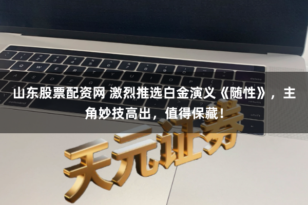 山东股票配资网 激烈推选白金演义《随性》，主角妙技高出，值得保藏！
