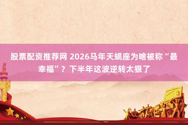 股票配资推荐网 2026马年天蝎座为啥被称“最幸福”？下半年这波逆转太狠了