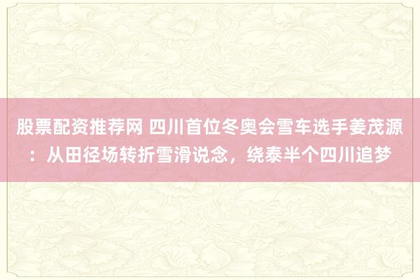 股票配资推荐网 四川首位冬奥会雪车选手姜茂源：从田径场转折雪滑说念，绕泰半个四川追梦