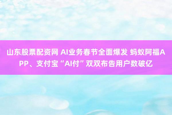 山东股票配资网 AI业务春节全面爆发 蚂蚁阿福APP、支付宝“AI付”双双布告用户数破亿