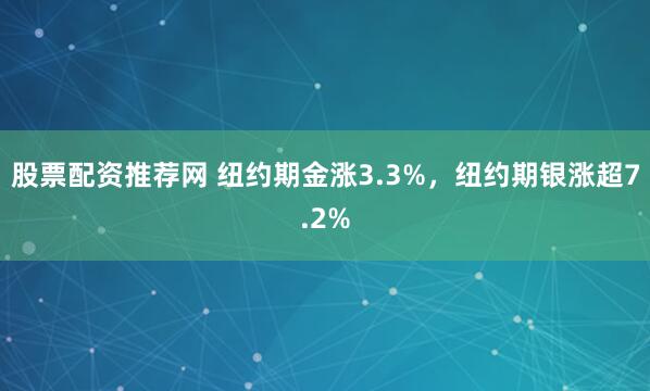 股票配资推荐网 纽约期金涨3.3%,纽约期银涨超7.2%