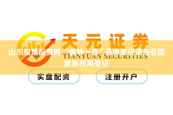 山东股票配资网 “徽味一百”品牌象征适当获国度版权局登记