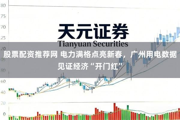 股票配资推荐网 电力满格点亮新春，广州用电数据见证经济“开门红”