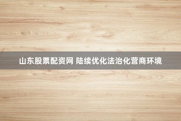山东股票配资网 陆续优化法治化营商环境