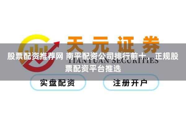 股票配资推荐网 南平配资公司排行前十，正规股票配资平台推选