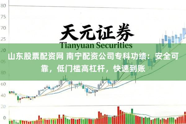 山东股票配资网 南宁配资公司专科功绩：安全可靠，低门槛高杠杆，快速到账