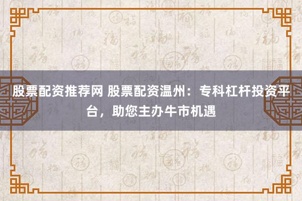股票配资推荐网 股票配资温州:专科杠杆投资平台,助您主办牛市机遇