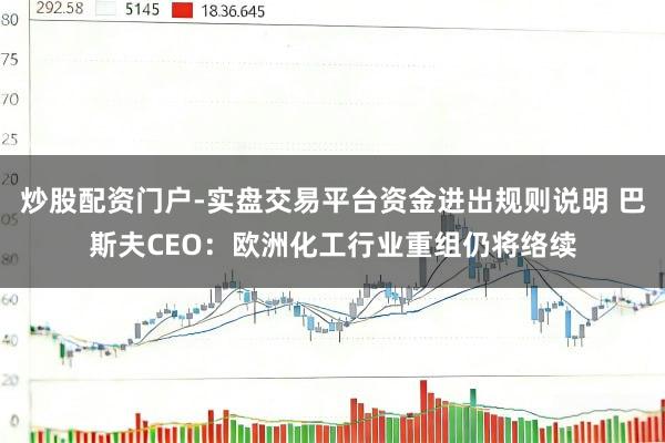 炒股配资门户-实盘交易平台资金进出规则说明 巴斯夫CEO:欧洲化工行业重组仍将络续