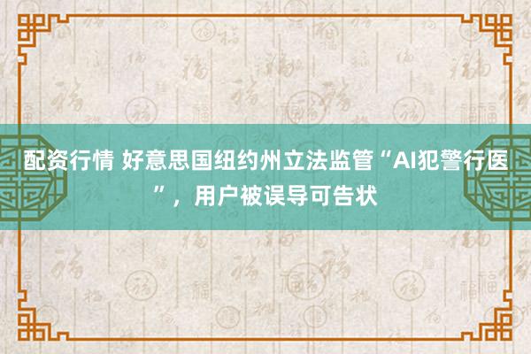 配资行情 好意思国纽约州立法监管“AI犯警行医”,用户被误导可告状