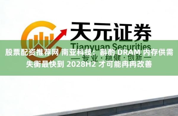 股票配资推荐网 南亚科技:斟酌 DRAM 内存供需失衡最快到 2028H2 才可能冉冉改善