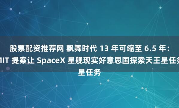 股票配资推荐网 飘舞时代 13 年可缩至 6.5 年：MIT 提案让 SpaceX 星舰现实好意思国探索天王星任务