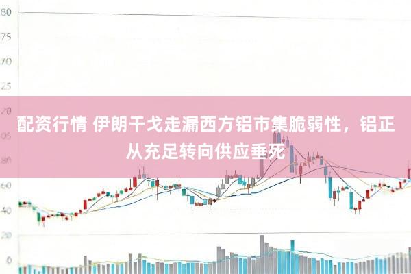 配资行情 伊朗干戈走漏西方铝市集脆弱性，铝正从充足转向供应垂死