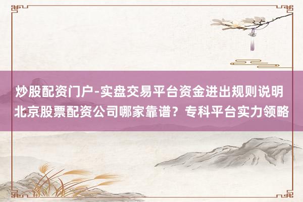 炒股配资门户-实盘交易平台资金进出规则说明 北京股票配资公司哪家靠谱？专科平台实力领略