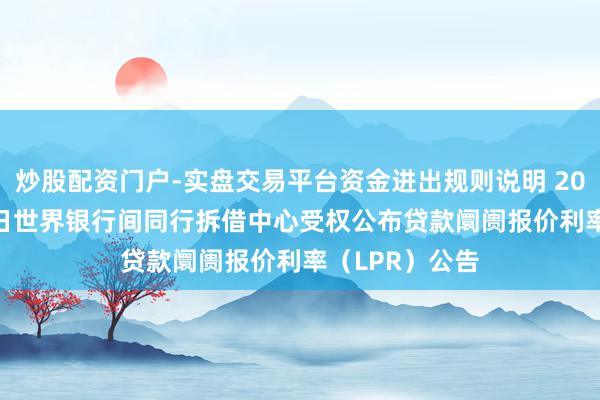炒股配资门户-实盘交易平台资金进出规则说明 2025年11月20日世界银行间同行拆借中心受权公布贷款阛阓报价利率（LPR）公告