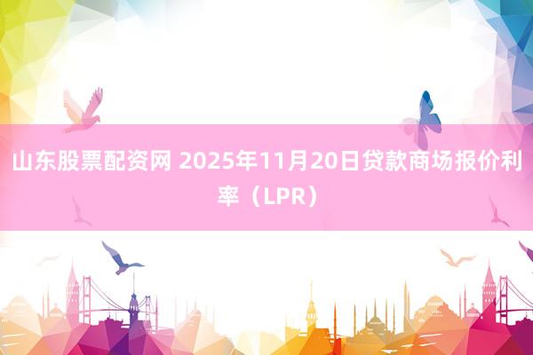 山东股票配资网 2025年11月20日贷款商场报价利率（LPR）