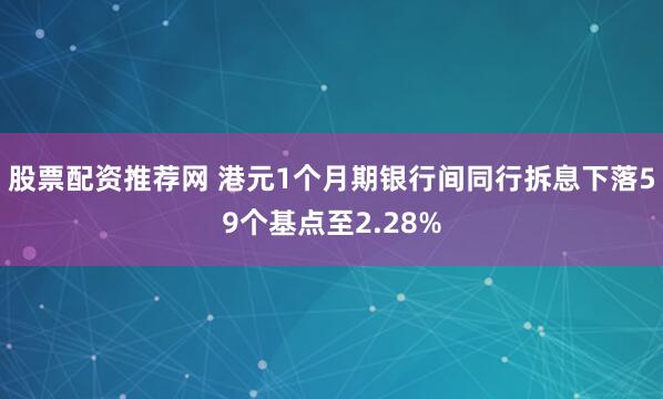 股票配资推荐网 港元1个月期银行间同行拆息下落59个基点至2.28%