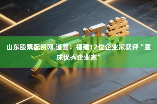 山东股票配资网 道喜！福建12位企业家获评“寰球优秀企业家”