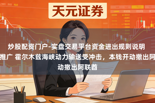 炒股配资门户-实盘交易平台资金进出规则说明 战火推广 霍尔木兹海峡动力输送受冲击，本钱开动撤出阿联酋