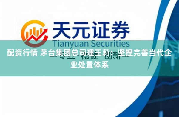 配资行情 茅台集团总司理王莉：坚捏完善当代企业处置体系