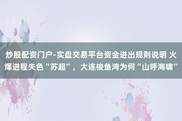 炒股配资门户-实盘交易平台资金进出规则说明 火爆进程失色“苏超”,大连梭鱼湾为何“山呼海啸”