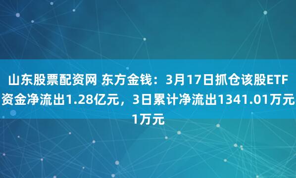 山东股票配资网 东方金钱：3月17日抓仓该股ETF资金净流出1.28亿元，3日累计净流出1341.01万元