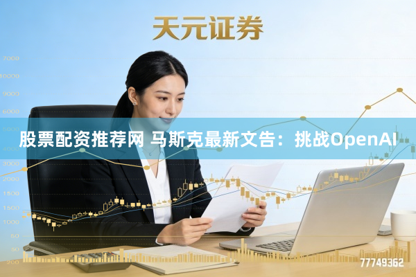 股票配资推荐网 马斯克最新文告：挑战OpenAI