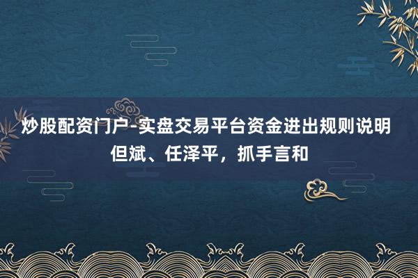 炒股配资门户-实盘交易平台资金进出规则说明 但斌、任泽平，抓手言和